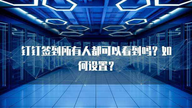 钉钉签到所有人都可以看到吗？如何设置？