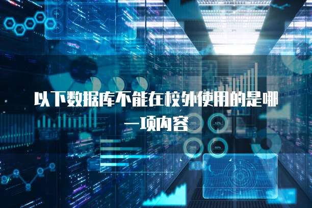 以下数据库不能在校外使用的是哪一项内容