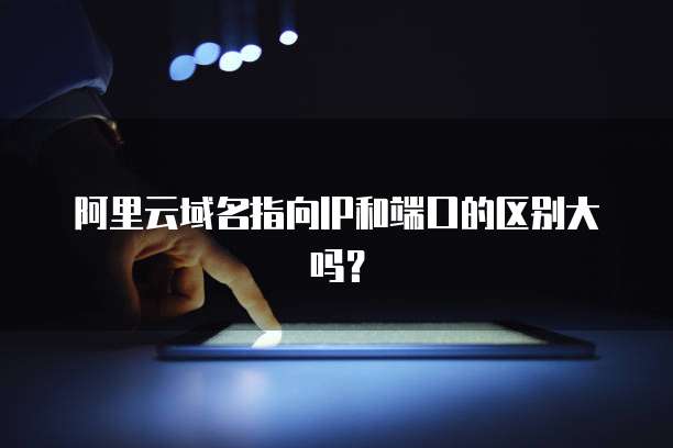 阿里云域名指向IP和端口的区别大吗？