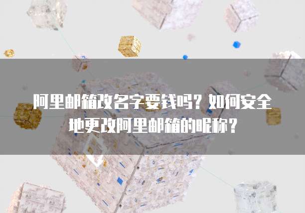 阿里邮箱改名字要钱吗？如何安全地更改阿里邮箱的昵称？