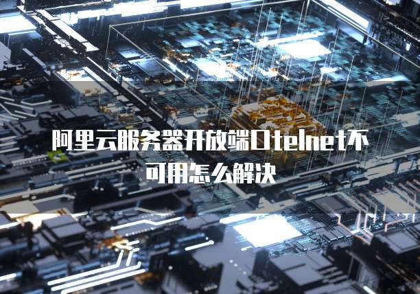 阿里云服务器开放端口telnet不可用怎么解决
