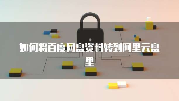 如何将百度网盘资料转到阿里云盘里