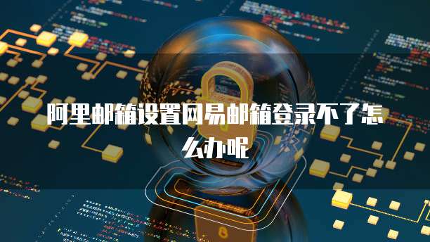 阿里邮箱设置网易邮箱登录不了怎么办呢