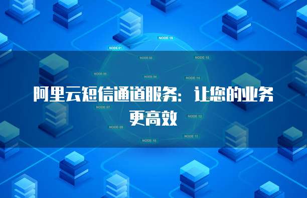 阿里云短信通道服务：让您的业务更高效
