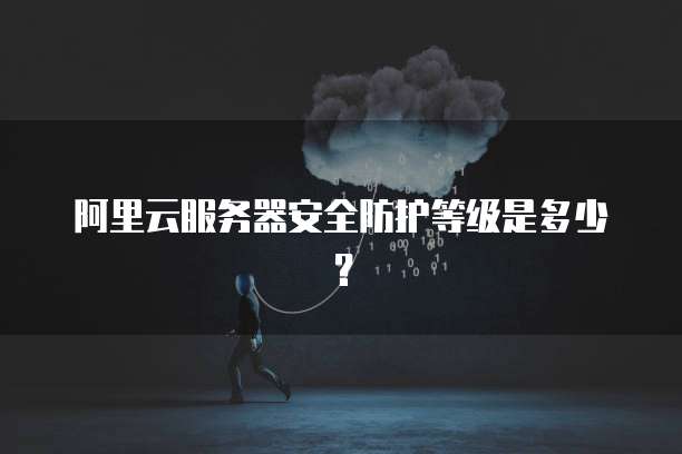 阿里云服务器安全防护等级是多少？