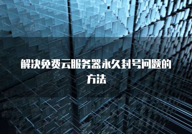 解决免费云服务器永久封号问题的方法