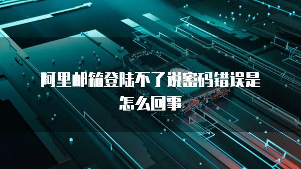  阿里邮箱登陆不了说密码错误是怎么回事