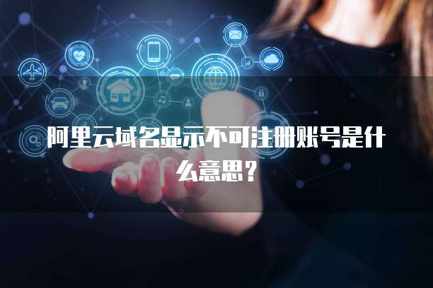 阿里云域名显示不可注册账号是什么意思？