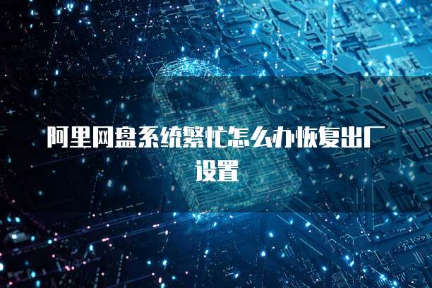 阿里网盘系统繁忙怎么办恢复出厂设置