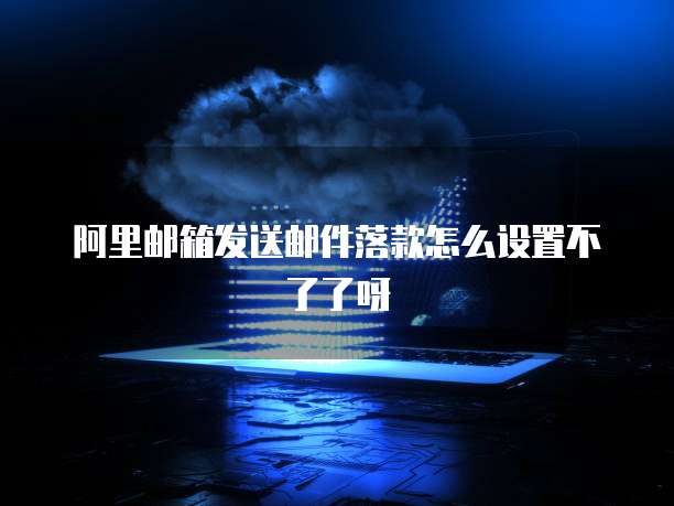 阿里邮箱发送邮件落款怎么设置不了了呀