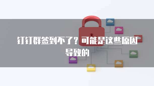 钉钉群签到不了？可能是这些原因导致的