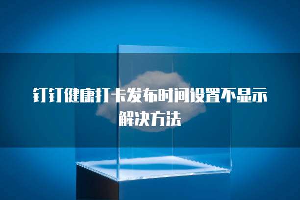 钉钉健康打卡发布时间设置不显示解决方法