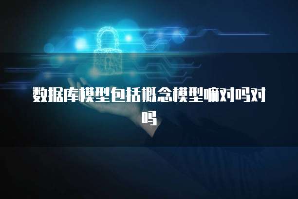 数据库模型包括概念模型嘛对吗对吗