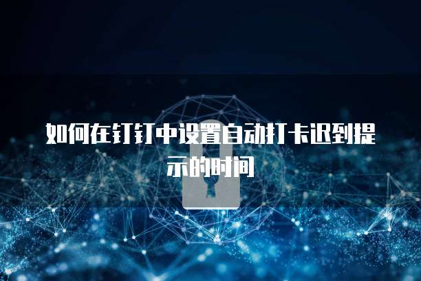 如何在钉钉中设置自动打卡迟到提示的时间