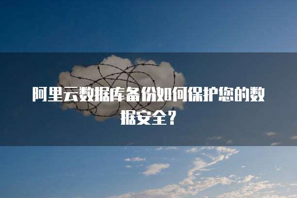 阿里云数据库备份如何保护您的数据安全？