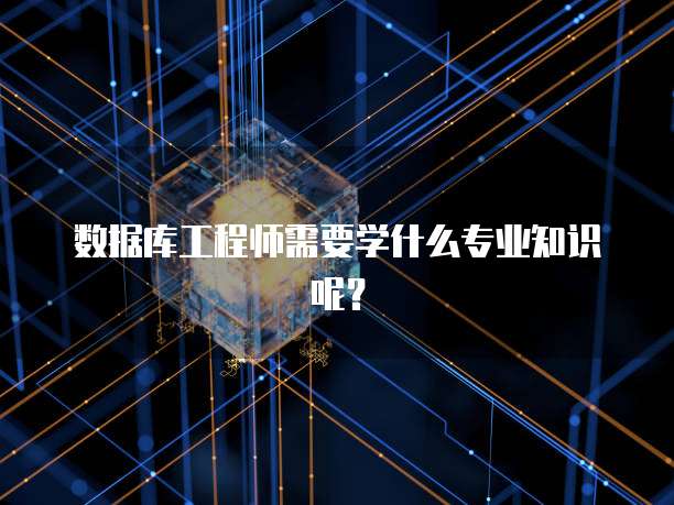 数据库工程师需要学什么专业知识呢？