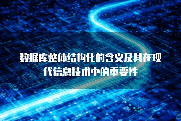 数据库整体结构化的含义及其在现代信息技术中的重要性