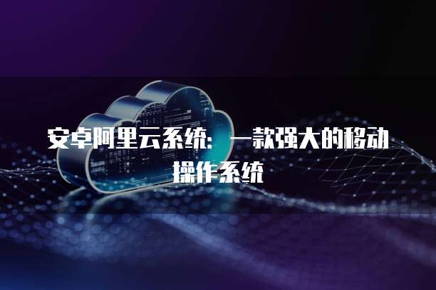 安卓阿里云系统：一款强大的移动操作系统