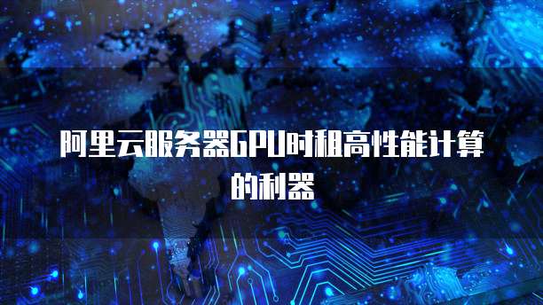 阿里云服务器GPU时租高性能计算的利器