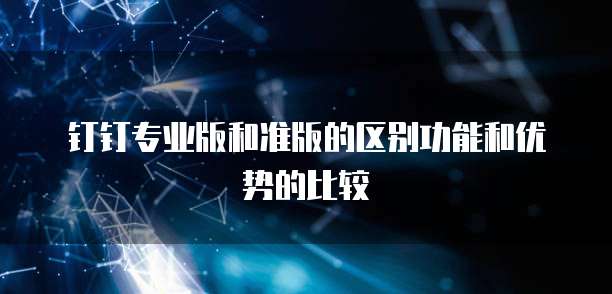 钉钉专业版和准版的区别功能和优势的比较