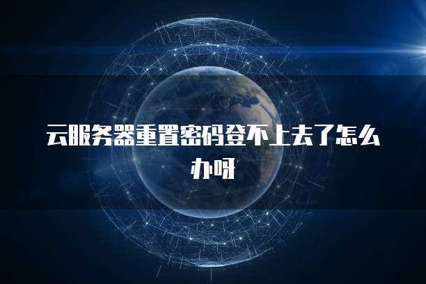 云服务器重置密码登不上去了怎么办呀