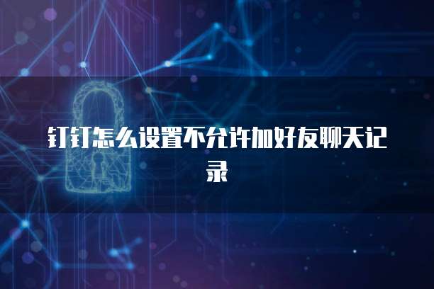 钉钉怎么设置不允许加好友聊天记录