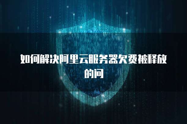 如何解决阿里云服务器欠费被释放的问