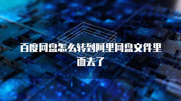 百度网盘怎么转到阿里网盘文件里面去了