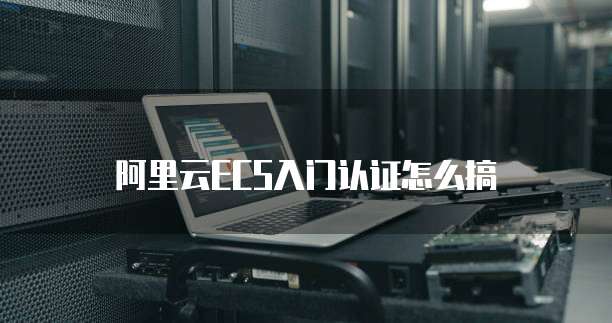 阿里云ECS入门认证怎么搞