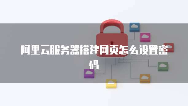阿里云服务器搭建网页怎么设置密码