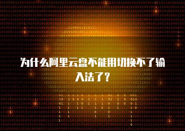 为什么阿里云盘不能用切换不了输入法了？