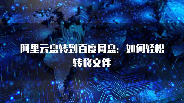 阿里云盘转到百度网盘：如何轻松转移文件