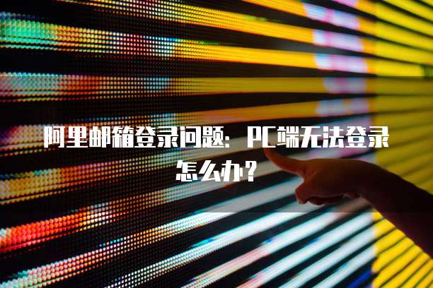 阿里邮箱登录问题：PC端无法登录怎么办？
