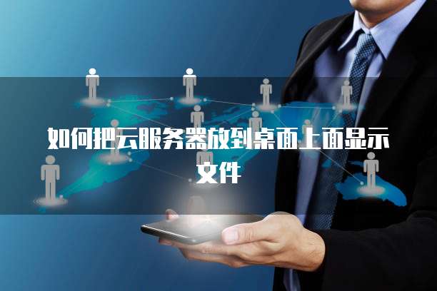 如何把云服务器放到桌面上面显示文件