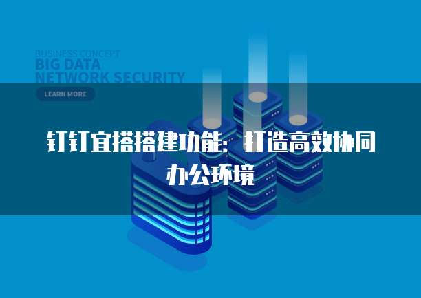 钉钉宜搭搭建功能：打造高效协同办公环境