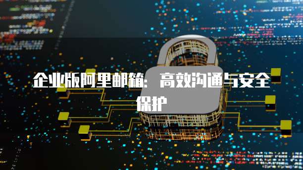 企业版阿里邮箱：高效沟通与安全保护