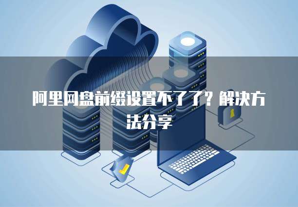 阿里网盘前缀设置不了了？解决方法分享