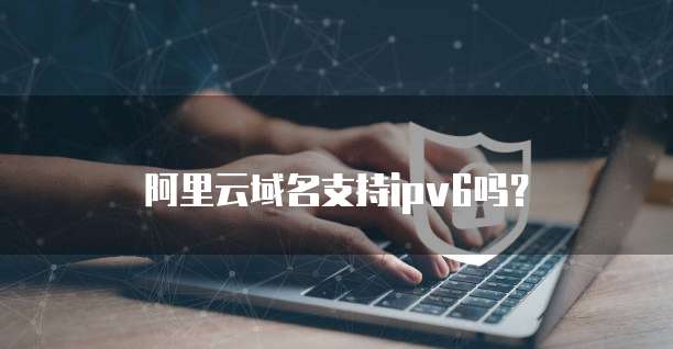 阿里云域名支持ipv6吗？