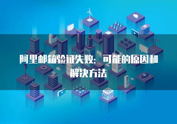 阿里邮箱验证失败：可能的原因和解决方法