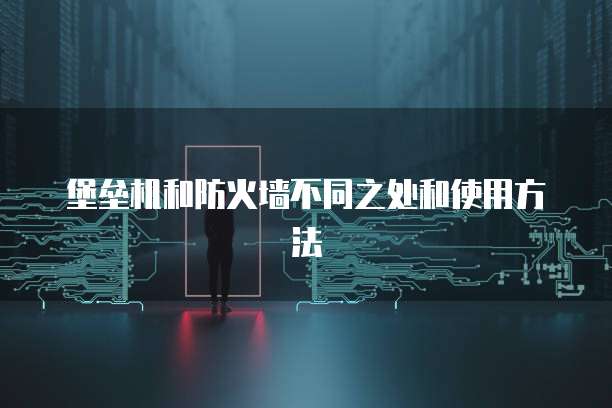 堡垒机和防火墙不同之处和使用方法