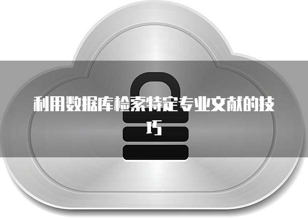 利用数据库检索特定专业文献的技巧