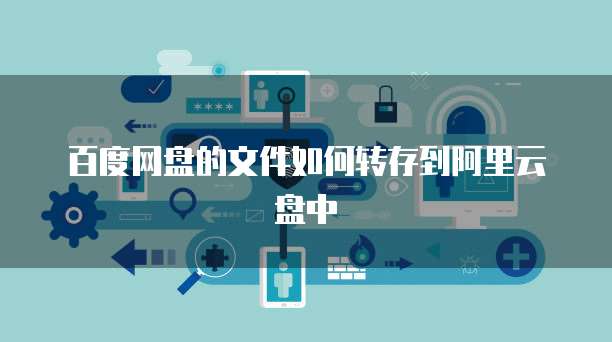 百度网盘的文件如何转存到阿里云盘中