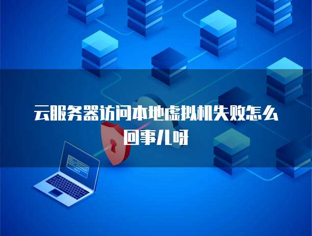云服务器访问本地虚拟机失败怎么回事儿呀