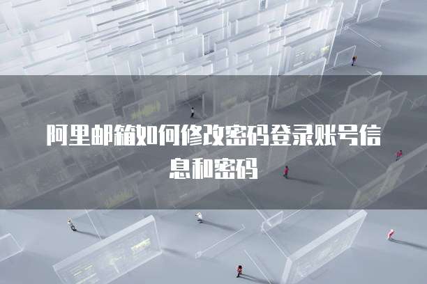 阿里邮箱如何修改密码登录账号信息和密码