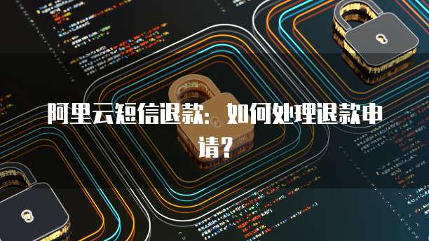 阿里云短信退款：如何处理退款申请？