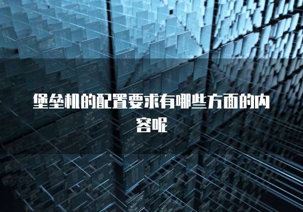 堡垒机的配置要求有哪些方面的内容呢