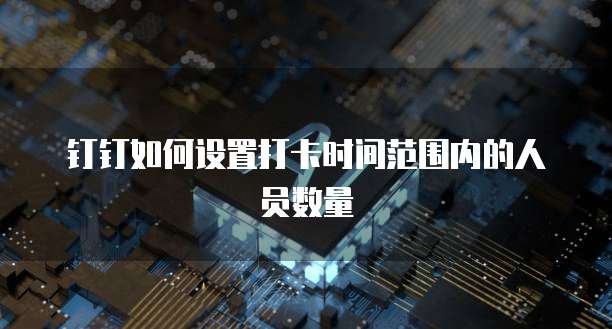 钉钉如何设置打卡时间范围内的人员数量
