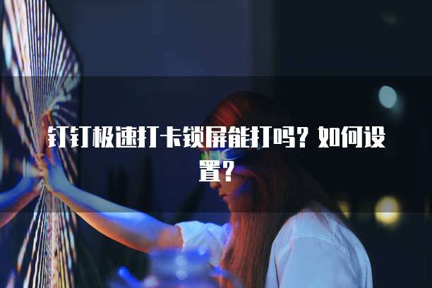 钉钉极速打卡锁屏能打吗？如何设置？