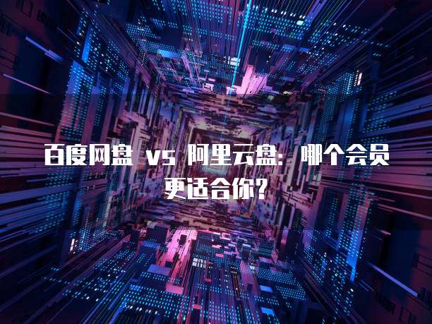 百度网盘 vs 阿里云盘：哪个会员更适合你？