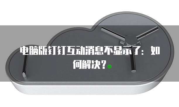 电脑版钉钉互动消息不显示了：如何解决？